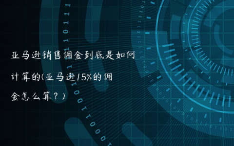 亚马逊销售佣金到底是如何计算的(亚马逊15%的佣金怎么算？)