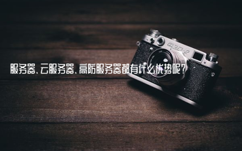 服务器、云服务器、高防服务器都有什么优势呢？