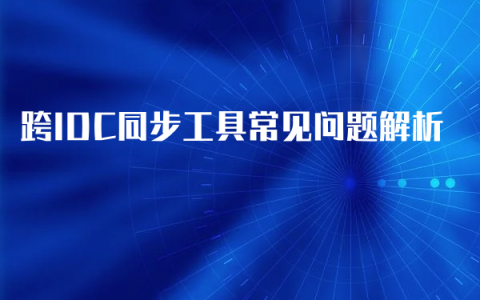 跨IDC同步工具常见问题解析