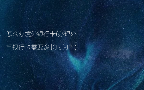 怎么办境外银行卡(办理外币银行卡需要多长时间？)