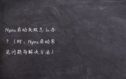 Nginx启动失败怎么办？（附：Nginx启动常见问题与解决方法）