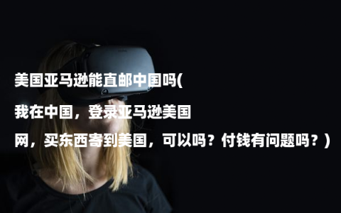 美国亚马逊能直邮中国吗(我在中国，登录亚马逊美国网，买东西寄到美国，可以吗？付钱有问题吗？)