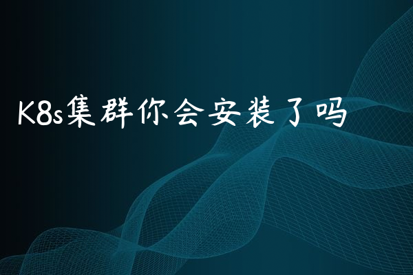 K8s集群你会安装了吗