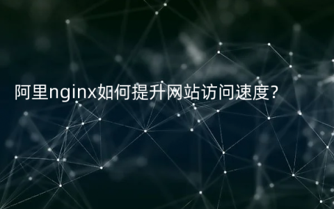 阿里nginx如何提升网站访问速度？