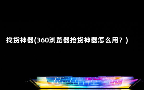 找货神器(360浏览器抢货神器怎么用？)