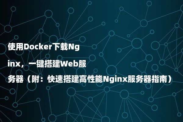 使用Docker下载Nginx，一键搭建Web服务器（附：快速搭建高性能Nginx服务器指南）