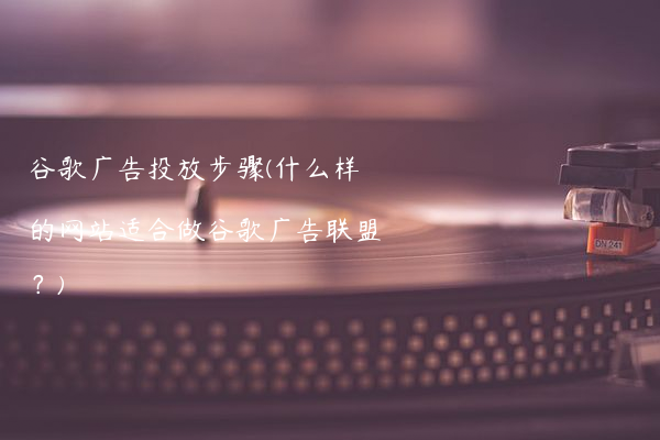 谷歌广告投放步骤(什么样的网站适合做谷歌广告联盟?)