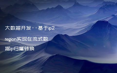 大数据开发–基于ip2region实现在流式数据ip归属转换