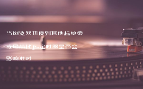 当浏览器切换到其他标签页或最小化js定时器是否会影响准时