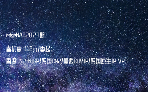 edgeNAT2023新春优惠：112元/季起，香港CN2+BGP/韩国CN2/美西CUVIP/韩国原生IP VPS