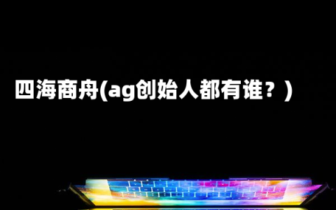 四海商舟(ag创始人都有谁？)