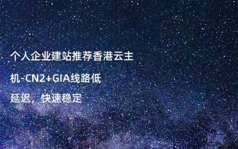 个人企业建站推荐香港云主机-CN2+GIA线路低延迟，快速稳定