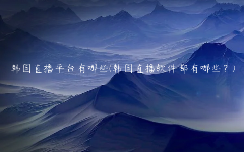 韩国直播平台有哪些(韩国直播软件都有哪些？)