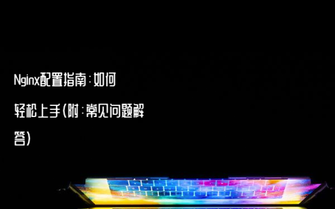 Nginx配置指南：如何轻松上手（附：常见问题解答）