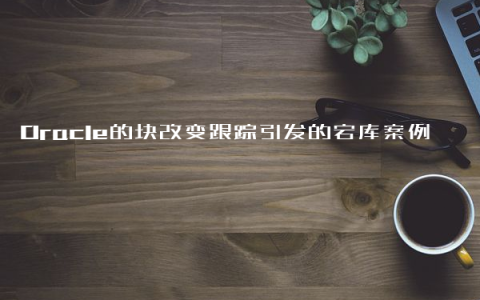 Oracle的块改变跟踪引发的宕库案例