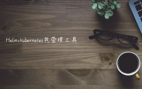 Helm:kubernetes包管理工具