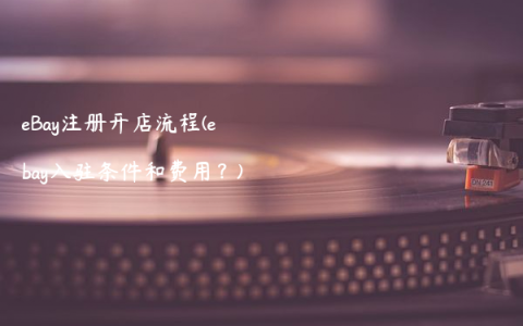 eBay注册开店流程(ebay入驻条件和费用？)