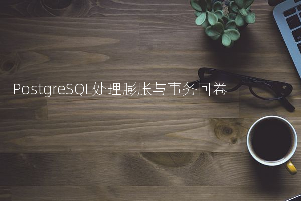 PostgreSQL处理膨胀与事务回卷