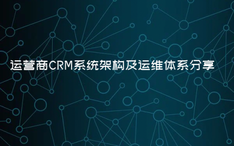 运营商CRM系统架构及运维体系分享