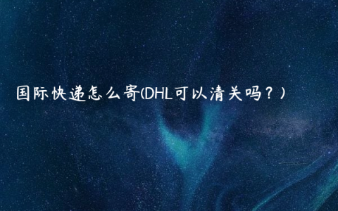 国际快递怎么寄(DHL可以清关吗？)